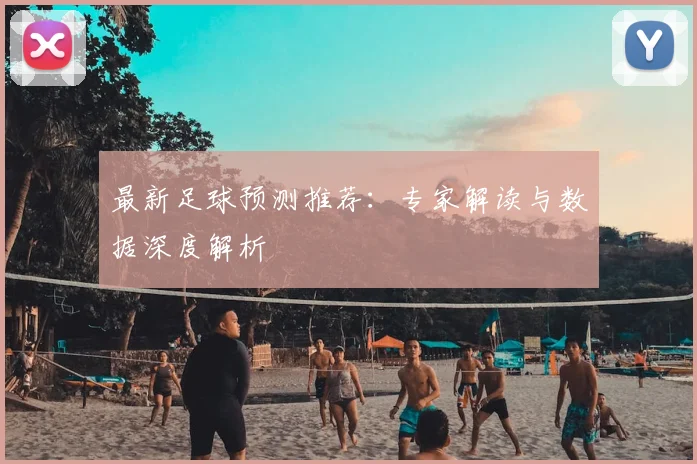 最新足球预测推荐：专家解读与数据深度解析