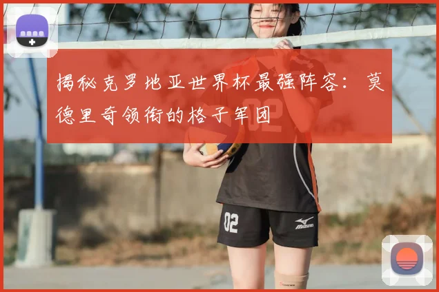 揭秘克罗地亚世界杯最强阵容：莫德里奇领衔的格子军团