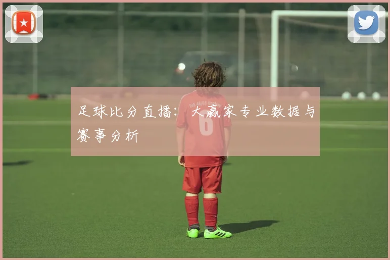 足球比分直播：大赢家专业数据与赛事分析