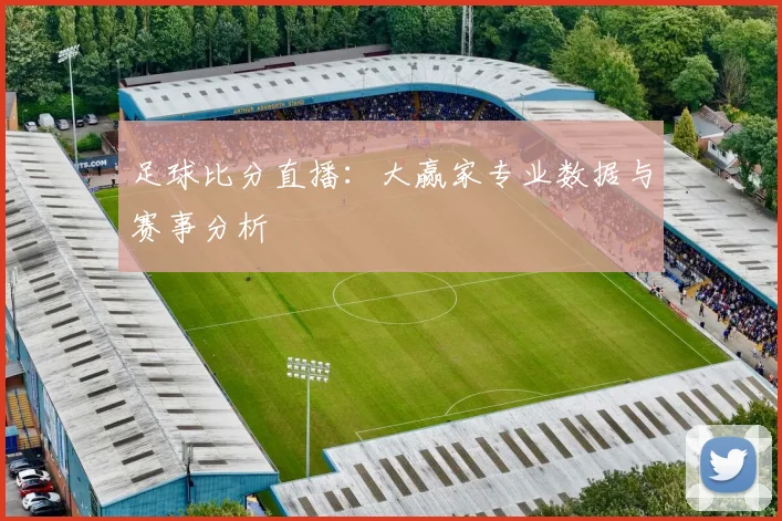 足球比分直播:大赢家专业数据与赛事分析