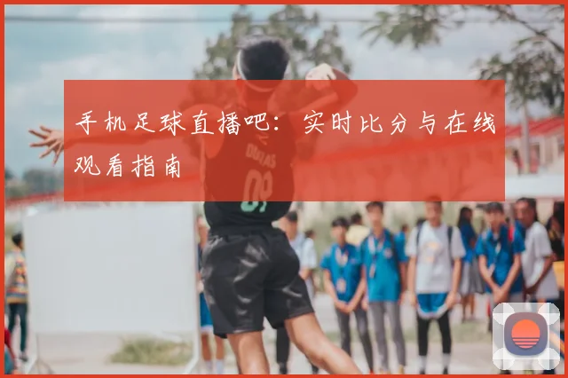 手机足球直播吧:实时比分与在线观看指南