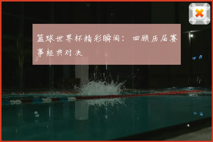 篮球世界杯精彩瞬间:回顾历届赛事经典对决