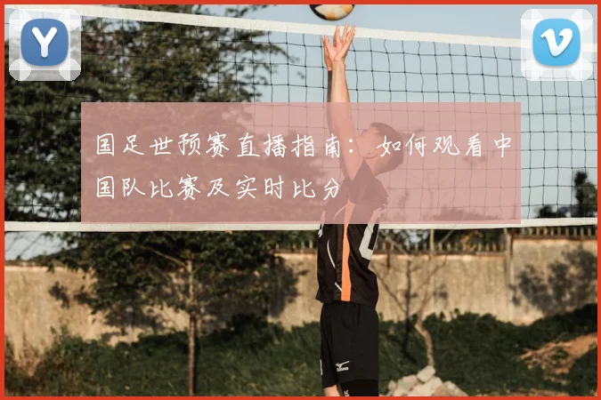 国足世预赛直播指南:如何观看中国队比赛及实时比分