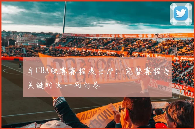 年CBA联赛赛程表出炉:完整赛程与关键对决一网打尽