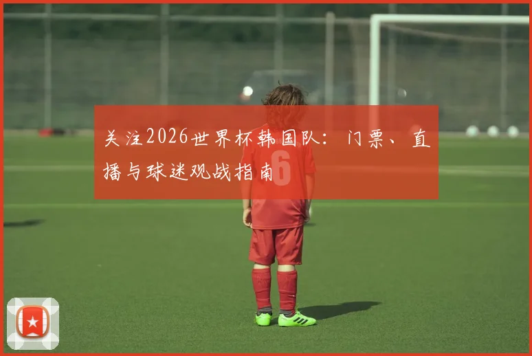 关注2026世界杯韩国队:门票、直播与球迷观战指南